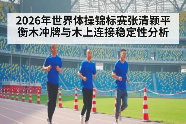 2026年世界体操锦标赛张清颖平衡木冲牌与木上连接稳定性分析