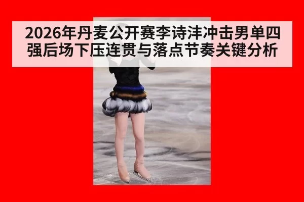 2026年丹麦公开赛李诗沣冲击男单四强后场下压连贯与落点节奏关键分析