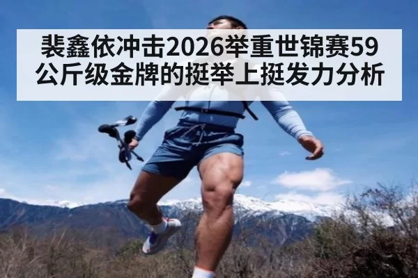 裴鑫依冲击2026举重世锦赛59公斤级金牌的挺举上挺发力分析